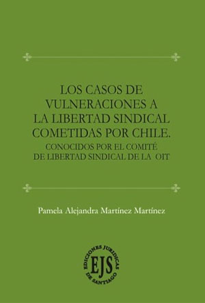 Comentario al libro “Los casos de vulneración a la libertad sindical  cometidas por Chile. Conocidos por el Comité de Libertad Sindical de la OIT”,  de Pamela Martínez